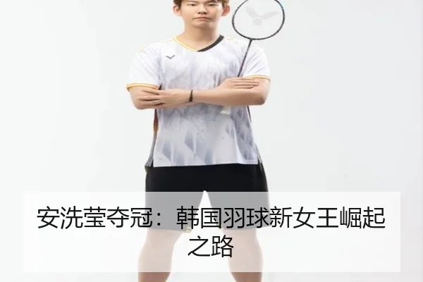 安洗莹夺冠：韩国羽球新女王崛起之路