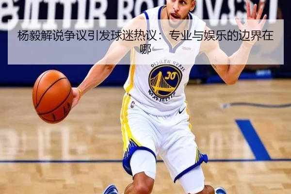 杨毅解说争议引发球迷热议：专业与娱乐的边界在哪