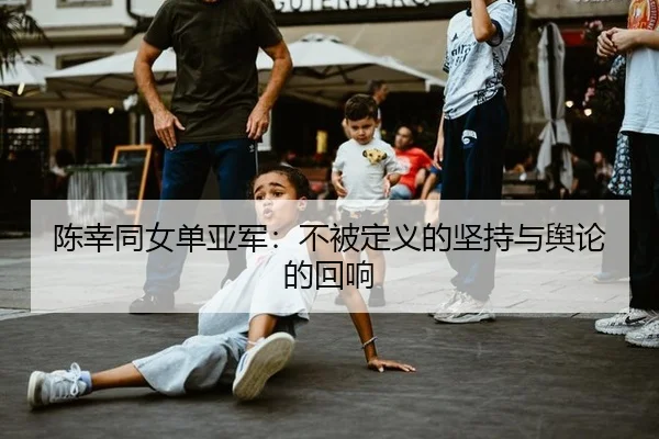 陈幸同女单亚军：不被定义的坚持与舆论的回响